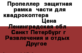 Пропеллер, защитная рамка, части для квадрокоптера Cheerson cx cx-10c, cx-10w › Цена ­ 50 - Ленинградская обл., Санкт-Петербург г. Развлечения и отдых » Другое   